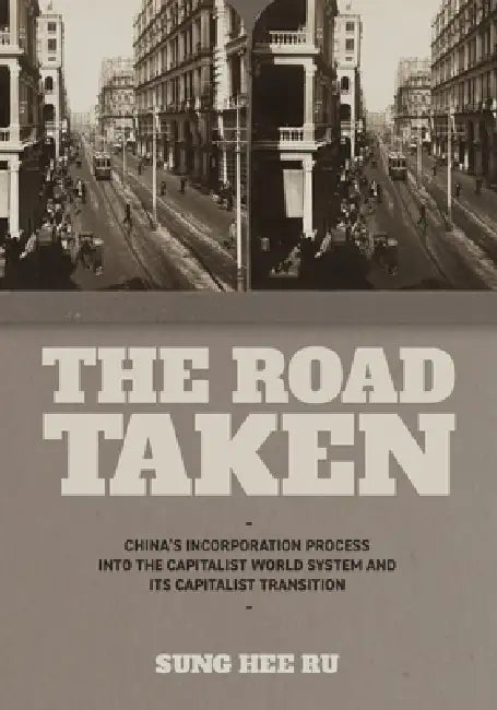 The Road Taken: China's Incorporation Process Into the Capitalist World System and Its Capitalist Transition by Sung Hee Ru