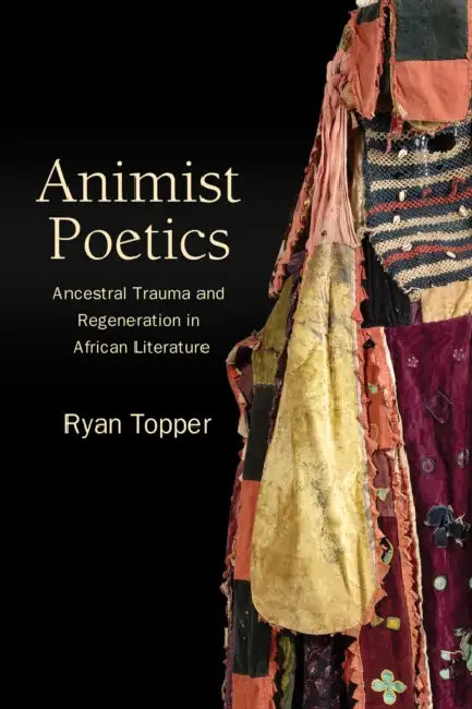 Animist Poetics: Ancestral Trauma and Regeneration in African Literature by Ryan Topper
