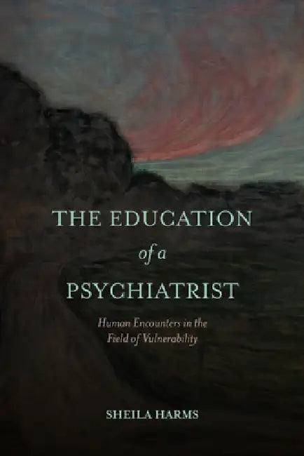 The Education of a Psychiatrist: Human Encounters in the Field of Vulnerability by Sheila Harms