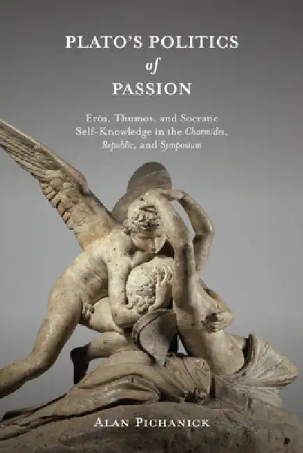 Plato's Politics of Passion: Erôs, Thumos, and Socratic Self-Knowledge in the Charmides, Republic, and Symposium by Alan Pichanick
