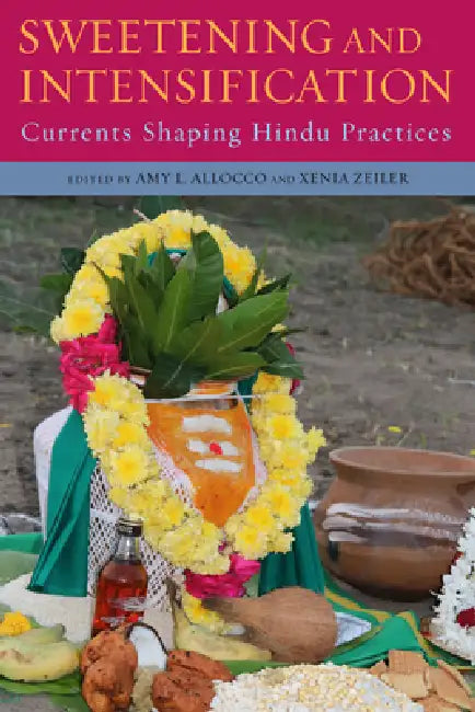Sweetening and Intensification: Currents Shaping Hindu Practices by Amy L. Allocco, Xenia Zeiler