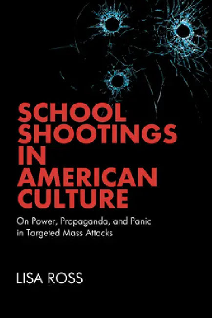 School Shootings in American Culture: On Power, Propaganda, and Panic in Targeted Mass Attacks by Lisa Ross
