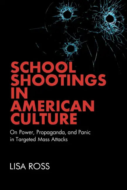 School Shootings in American Culture: On Power, Propaganda, and Panic in Targeted Mass Attacks by Lisa Ross