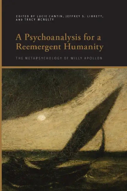 A Psychoanalysis for a Reemergent Humanity: The Metapsychology of Willy Apollon by Lucie Cantin, Jeffrey S. Librett, Tracy McNulty