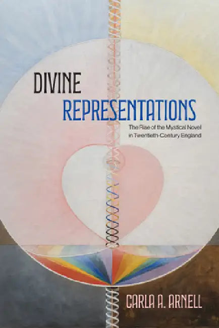 Divine Representations: The Rise of the Mystical Novel in Twentieth-Century England by Carla A. Arnell