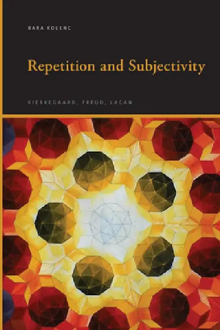 Repetition and Subjectivity: Kierkegaard, Freud, Lacan by Bara Kolenc