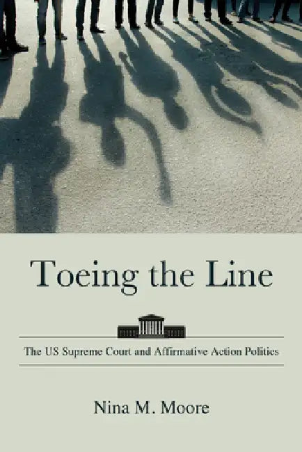 Toeing the Line: The Us Supreme Court and Affirmative Action Politics by Nina M. Moore