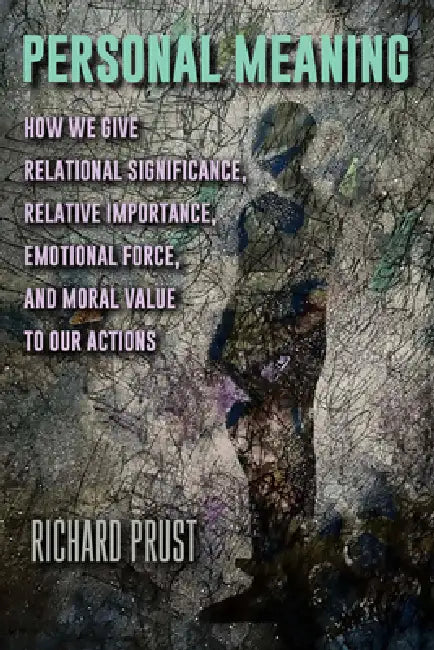 Personal Meaning: How We Give Relational Significance, Relative Importance, Emotional Force, and Moral Value to Our Actions by Richard Prust