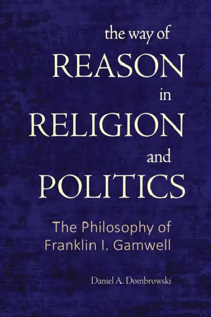 The Way of Reason in Religion and Politics: The Philosophy of Franklin I. Gamwell by Daniel A. Dombrowski
