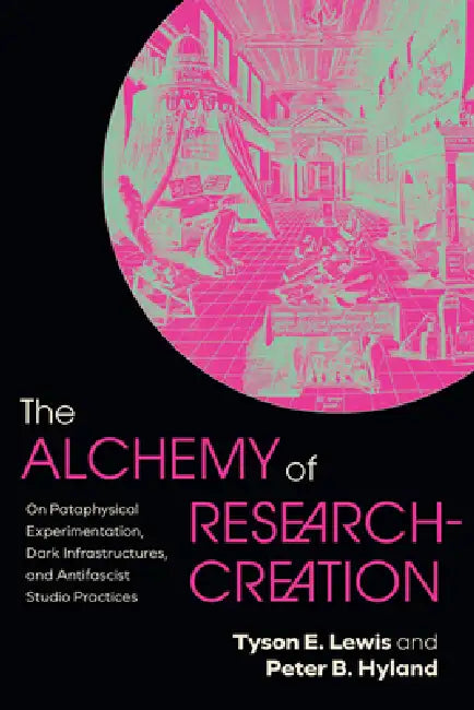 The Alchemy of Research-Creation: On Pataphysical Experimentation, Dark Infrastructures, and Antifascist Studio Practices by Tyson E. Lewis, Peter B. Hyland