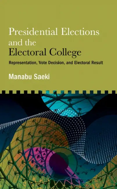 Presidential Elections and the Electoral College: Representation, Vote Decision, and Electoral Result by Manabu Saeki