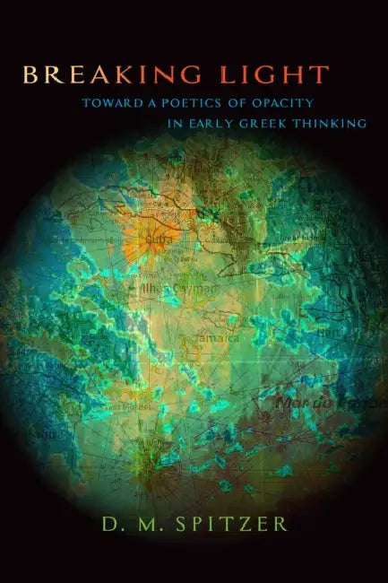 Breaking Light: Toward a Poetics of Opacity in Early Greek Thinking by D. M. Spitzer