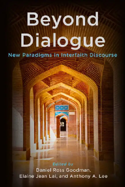 Beyond Dialogue: New Paradigms in Interfaith Discourse by Daniel Ross Goodman, Elaine Jean Lai, Anthony A. Lee