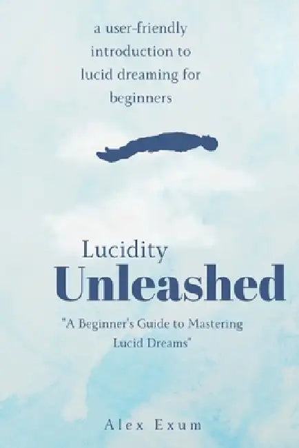 Lucidity Unleashed: A Beginner's Guide to Mastering Lucid Dreams by Alex Exum