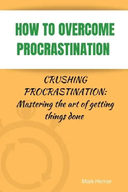 How to Overcome Procrastination: Crushing Procrastination: Mastering the art of getting things done by Mark Horner