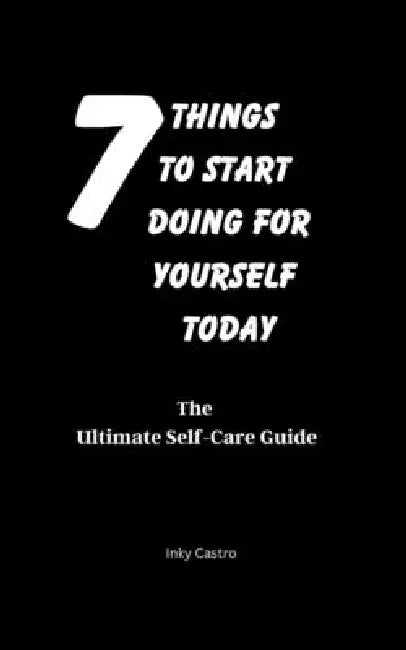 7 Things to Start Doing for Yourself Today: The Ultimate Self-Care Guide by Inky Castro