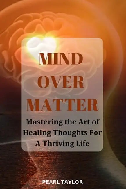 Mind Over Matter: Mastering The Art Of Healing Thought For A Thriving Life by Pearl Taylor