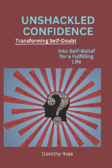 Unshackled Confidence: Transforming Self-Doubt into Self-Belief for a Fulfilling Life by Dorothy Ross