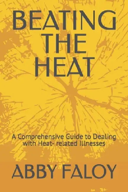 Beating the Heat: A Comprehensive Guide to Dealing with Heat- related Illnesses by Abby Faloy