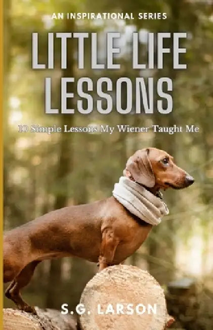 Little Life Lessons: 10 Simple Lessons My Wiener Taught Me by S. G. Larson
