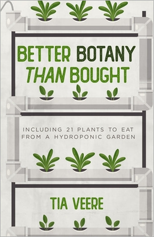 Better Botany than Bought: Including 21 plants to eat from a hydroponic garden by Tia Veere