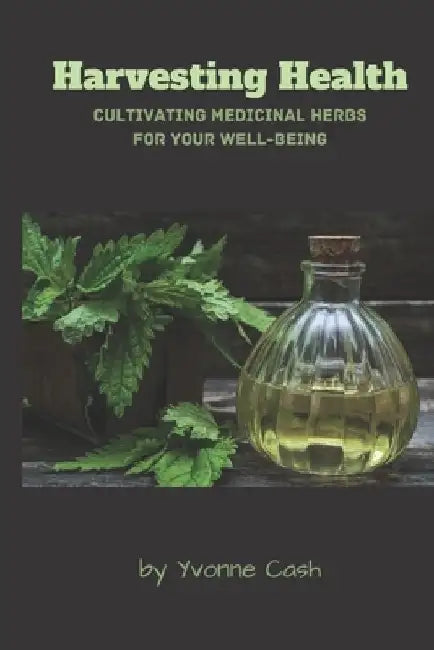 Harvesting Health: Cultivating Medicinal Herbs for Your Well-Being by Yvonne Cash