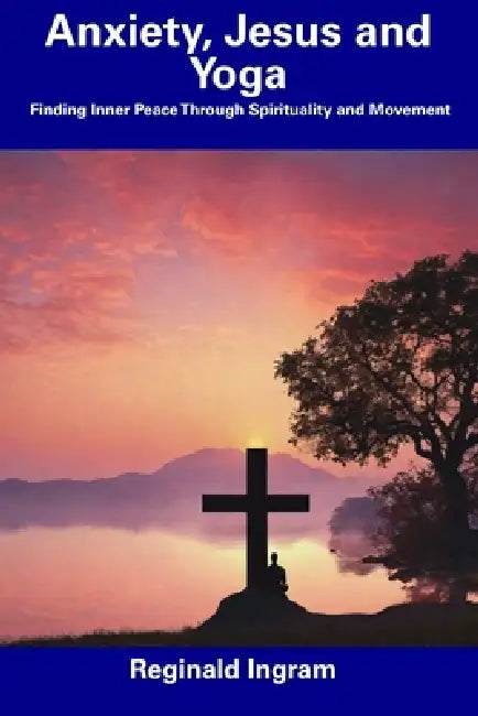 Anxiety, Jesus and Yoga: Finding Inner Peace Through Spirituality and Movement by Reginald Ingram