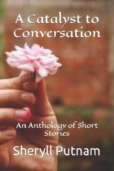 A Catalyst to Conversation: An Anthology of Short Stories by Sheryll Elizabeth Putnam
