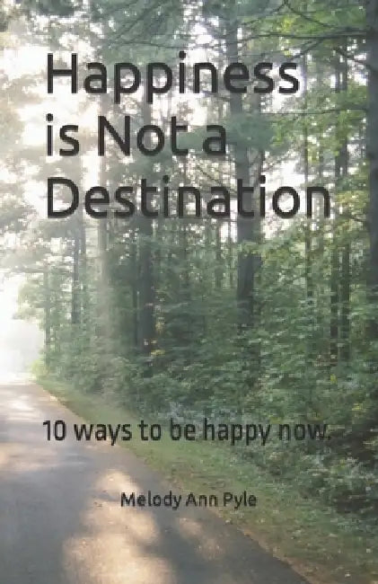 Happiness is Not a Destination: 10 ways to be happy now. by Melody Ann Pyle