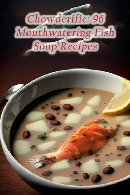 Chowderific: 96 Mouthwatering Fish Soup Recipes by The Spiced Apple Isob