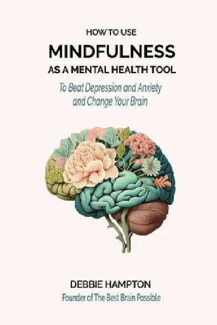How to Use Mindfulness as a Mental Health Tool: To Beat Depression & Anxiety, and Change Your Brain by Debbie Hampton