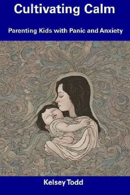Cultivating Calm: Parenting Kids with Panic and Anxiety by Kelsey Todd