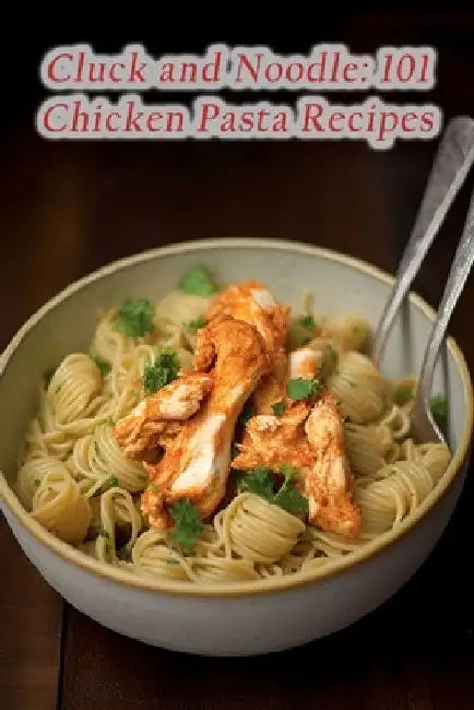 Cluck and Noodle: 101 Chicken Pasta Recipes by Divine Delights Umem