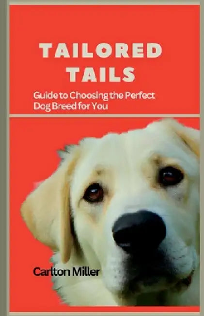 Tailored Tails: A Comprehensive Guide to Choosing the Perfect Dog Breed for You by Carlton Miller