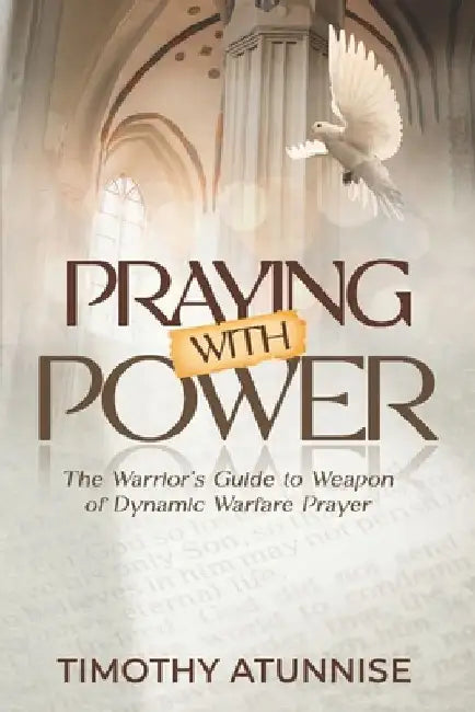 Praying with Power: The Warrior's Guide to Weapon of Dynamic Warfare Prayer by Timothy Atunnise