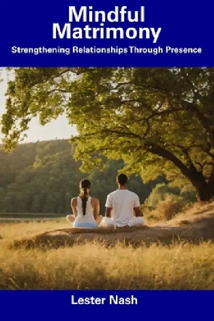 Mindful Matrimony: Strengthening Relationships Through Presence by Lester Nash