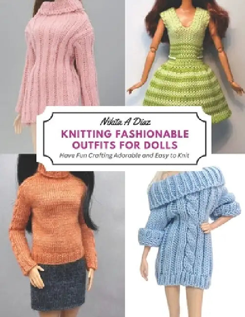 Knitting Fashionable Outfits for Dolls: Have Fun Crafting Adorable and Easy to Knit by Nikita A. Diaz