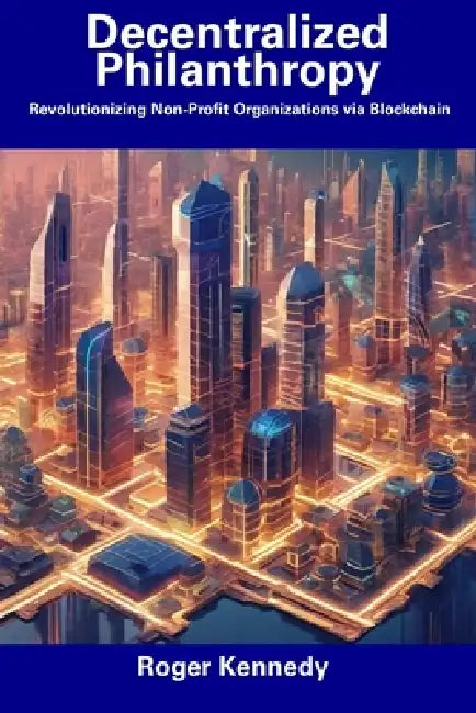 Decentralized Philanthropy: Revolutionizing Non-Profit Organizations via Blockchain by Roger Kennedy