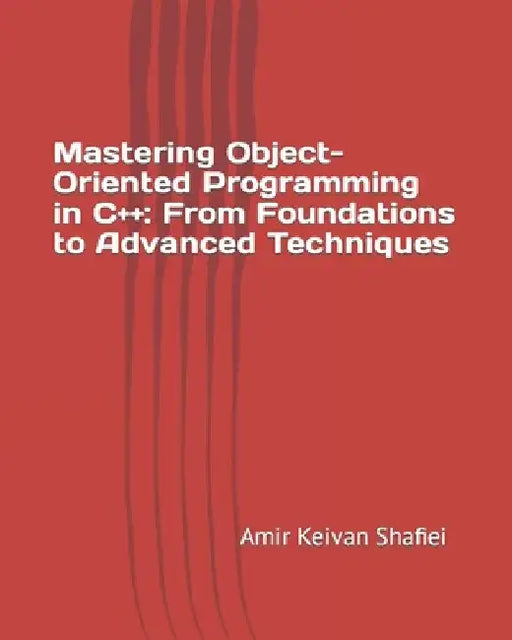 Mastering Object-Oriented Programming in C++: From Foundations to Advanced Techniques by Amir Keivan Shafiei