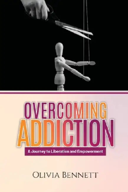 Overcoming Addiction: A Journey to Liberation and Empowerment by Olivia Bennett