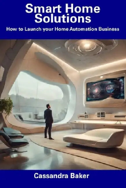 Smart Home Solutions: How to Launch your Home Automation Business by Cassandra Baker
