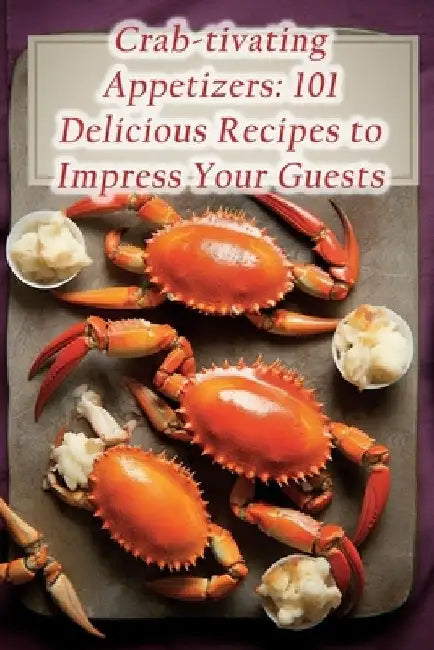 Crab-tivating Appetizers: 101 Delicious Recipes to Impress Your Guests by The Zesty Zoodle Ubuk