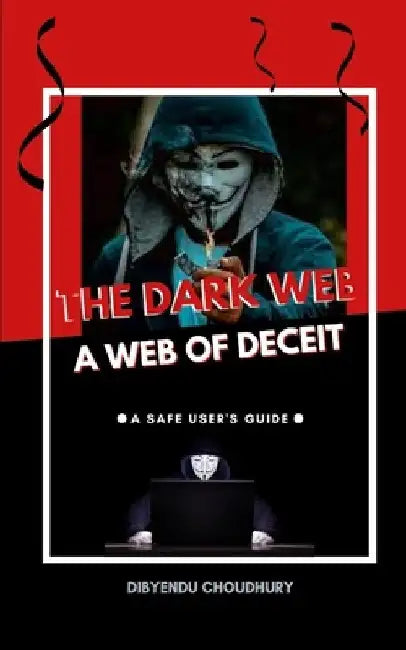 The Dark Web: A Web of Deceit: A Safe User's Guide by Dibyendu Choudhury