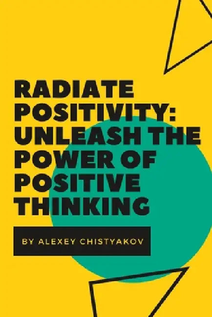 Radiate Positivity: Unleash the Power of Positive Thinking by Alexey Chistyakov