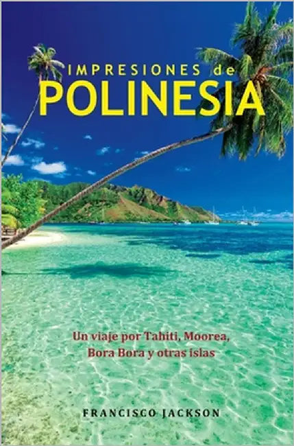 Impresiones de Polinesia: Un viaje por Tahiti, Moorea, Bora Bora y otras islas by Jackson, Francisco