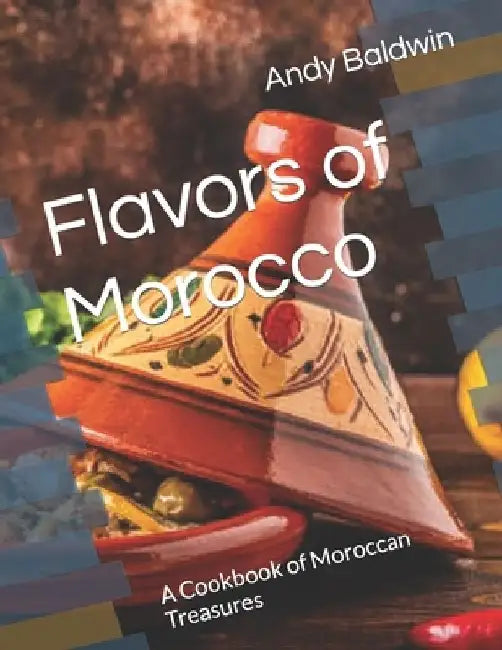 Flavors of Morocco: A Cookbook of Moroccan Treasures by Andy Baldwin
