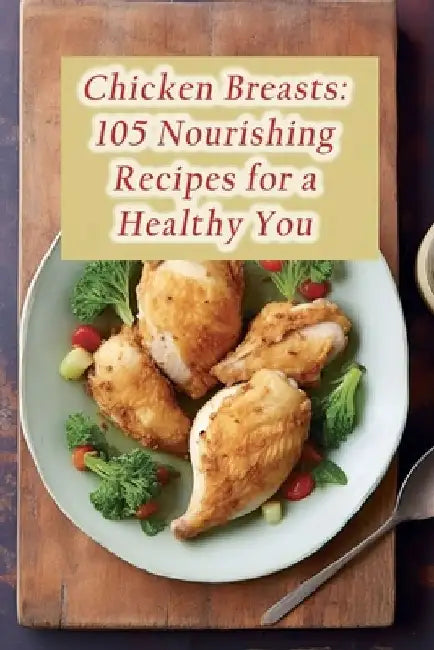 Chicken Breasts: 105 Nourishing Recipes for a Healthy You by Savory Spots, II Kura