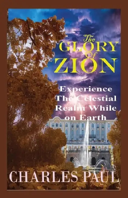 The Glory Of Zion: Experience The Celestial Realm While on Earth by Charles Paul