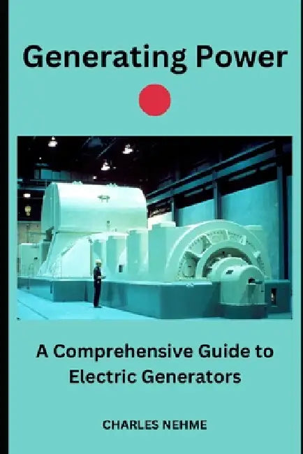 Generating Power: A Comprehensive Guide to Electric Generators by Charles Nehme