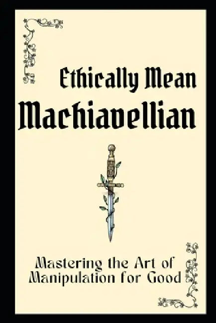 Ethically Mean Machiavellian: Mastering the Art of Manipulation for Good by Mohd Faisal